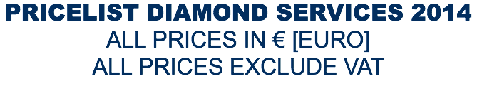 PRICELIST DIAMOND SERVICES 2014 ALL PRICES IN € [EURO]
ALL PRICES EXCLUDE VAT 
